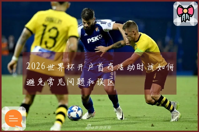 2026世界杯开户首存活动时该如何避免常见问题和误区