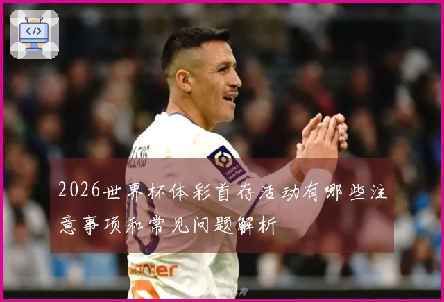 2026世界杯体彩首存活动有哪些注意事项和常见问题解析