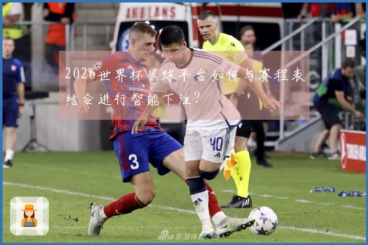 2026世界杯买球平台如何与赛程表结合进行智能下注？