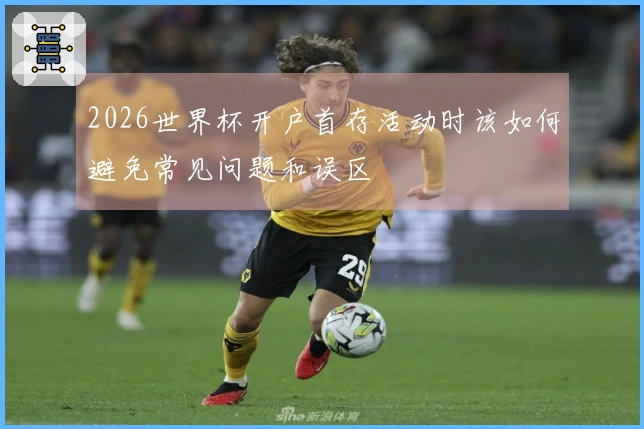 2026世界杯开户首存活动时该如何避免常见问题和误区