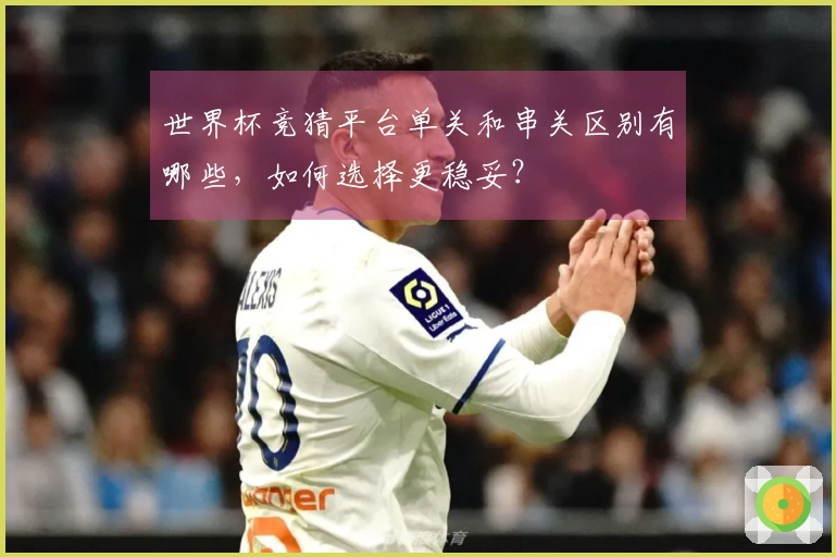 世界杯竞猜平台单关和串关区别有哪些，如何选择更稳妥？