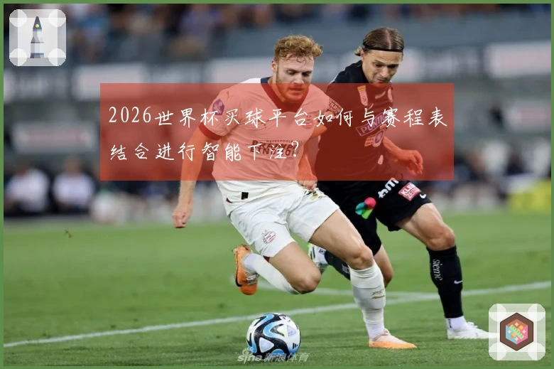 2026世界杯买球平台如何与赛程表结合进行智能下注？