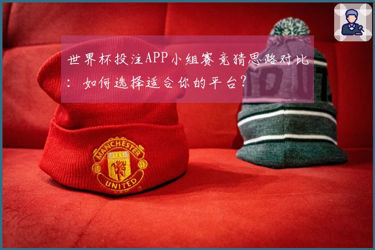 世界杯投注APP小组赛竞猜思路对比：如何选择适合你的平台？