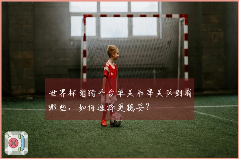 世界杯竞猜平台单关和串关区别有哪些，如何选择更稳妥？
